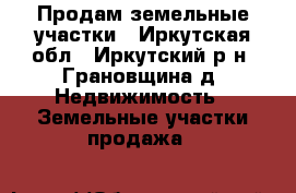 Продам земельные участки - Иркутская обл., Иркутский р-н, Грановщина д. Недвижимость » Земельные участки продажа   